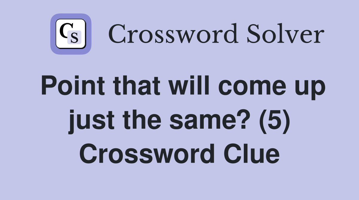 Point that will come up just the same? (5) Crossword Clue
