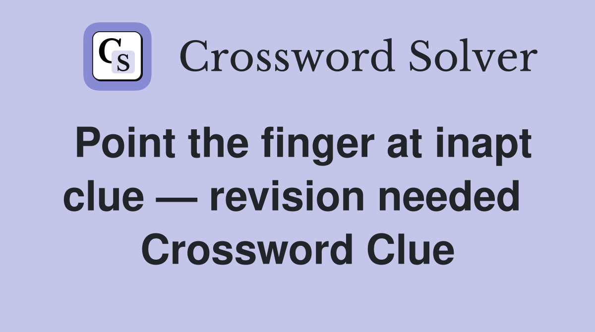 Point the finger at inapt clue — revision needed  Crossword Clue