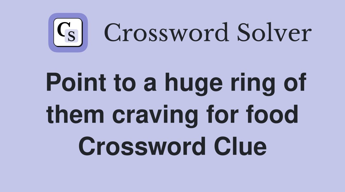 Point to a huge ring of them craving for food Crossword Clue
