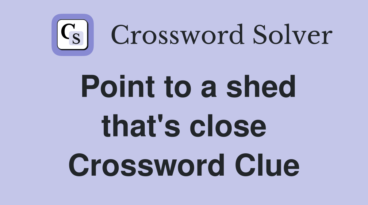 Point to a shed that's close Crossword Clue