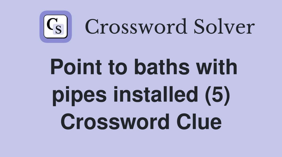 Point to baths with pipes installed (5) Crossword Clue