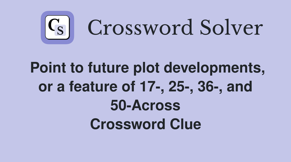 Point to future plot developments, or a feature of 17-, 25-, 36-, and 50-Across Crossword Clue