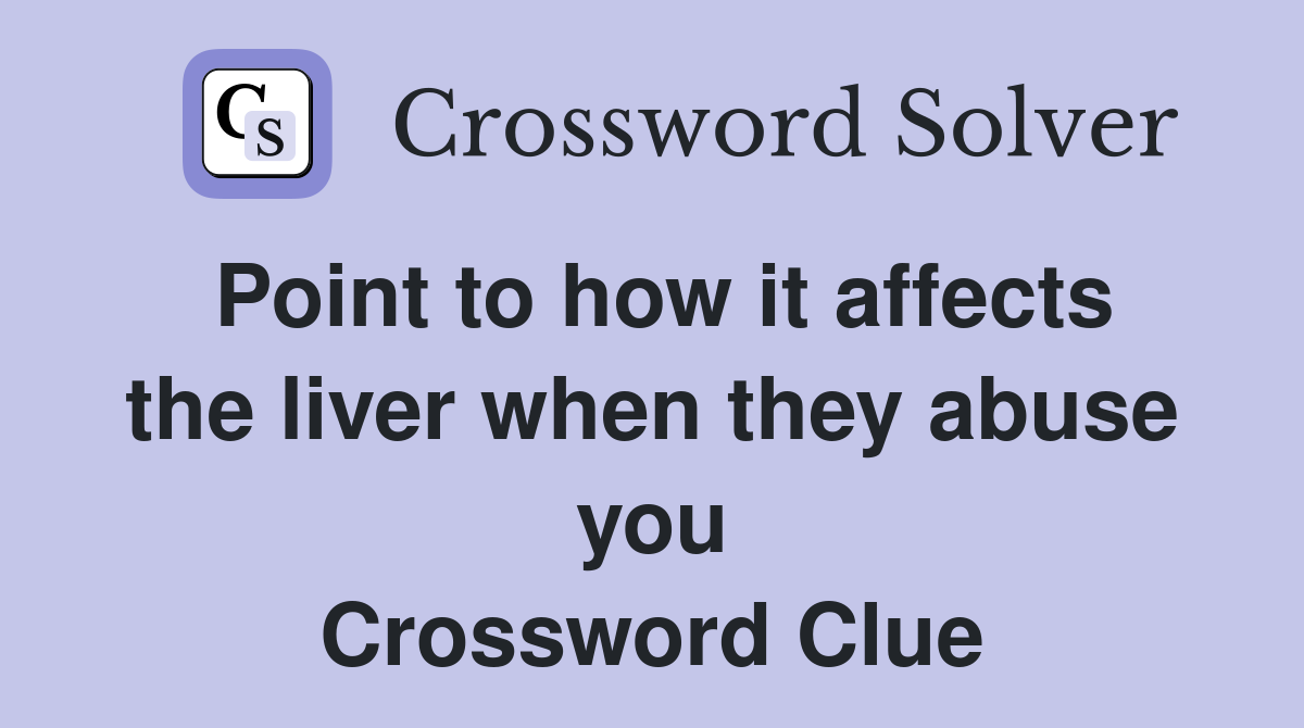 Point to how it affects the liver when they abuse you Crossword Clue
