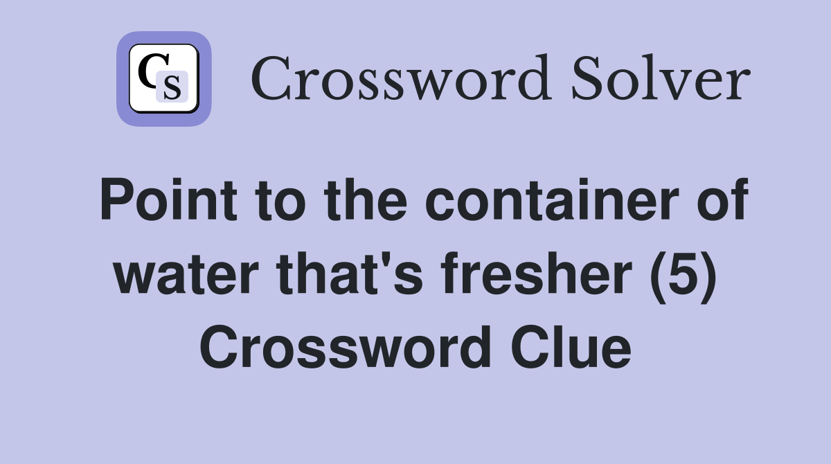 Point to the container of water that's fresher (5) Crossword Clue