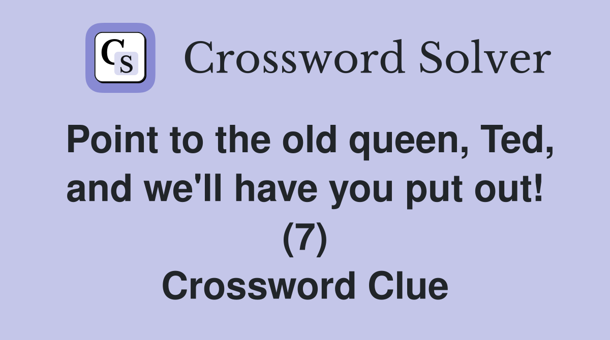 Point to the old queen, Ted, and we'll have you put out! (7) Crossword Clue
