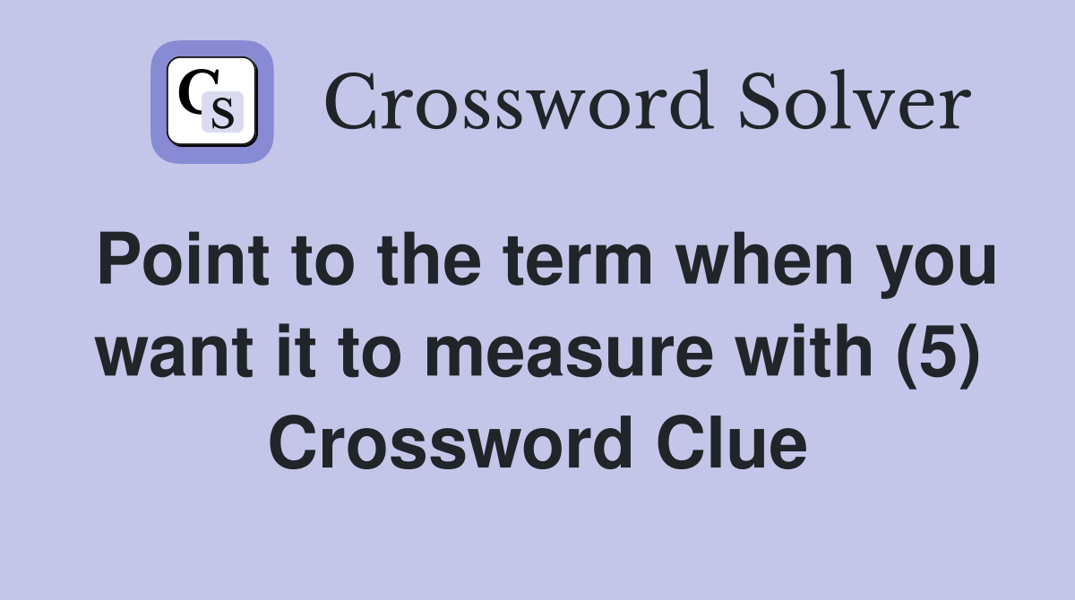 Point to the term when you want it to measure with (5) Crossword Clue