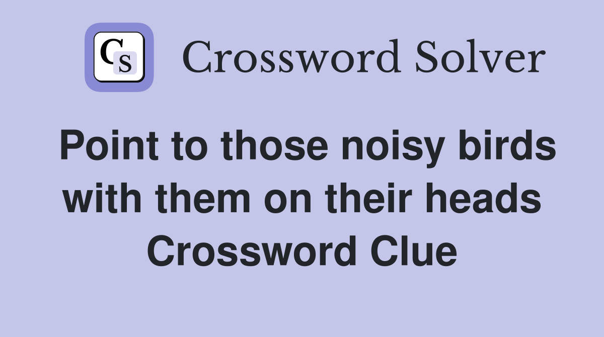 Point to those noisy birds with them on their heads Crossword Clue