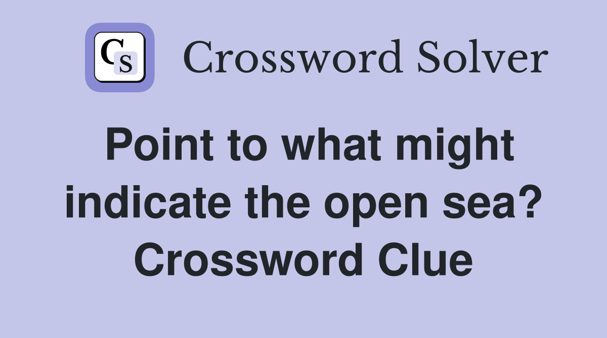 Point to what might indicate the open sea? Crossword Clue