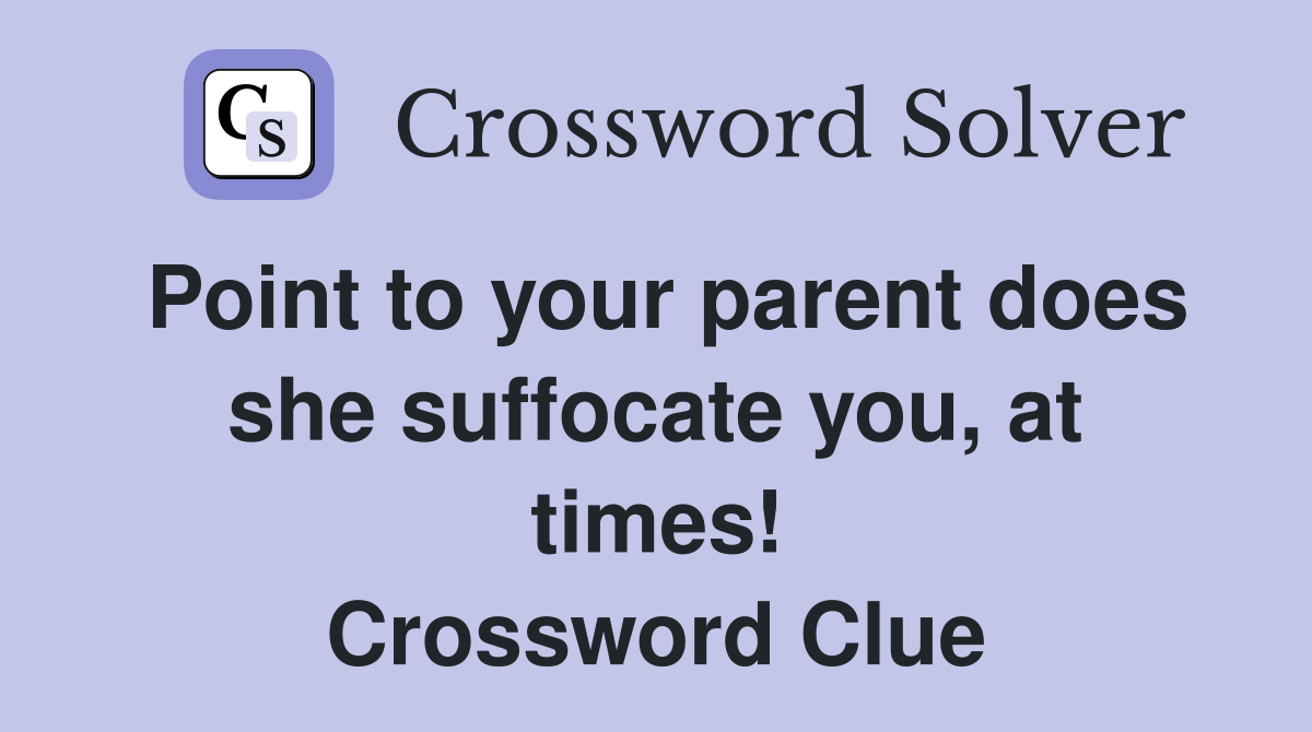 Point to your parent does she suffocate you, at times! Crossword Clue