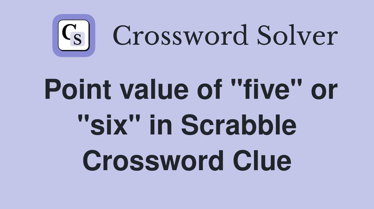 Point value of "five" or "six" in Scrabble Crossword Clue