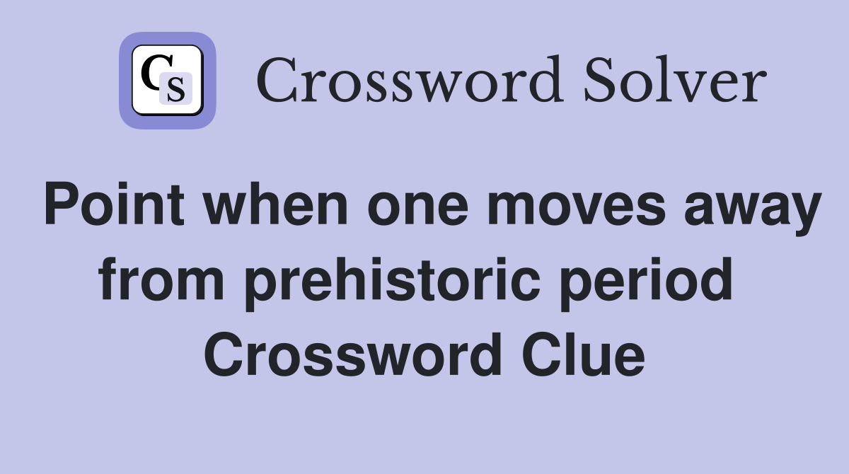 Point when one moves away from prehistoric period  Crossword Clue