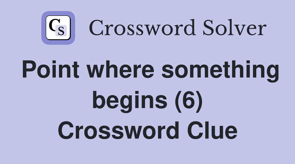 Point where something begins (6) Crossword Clue