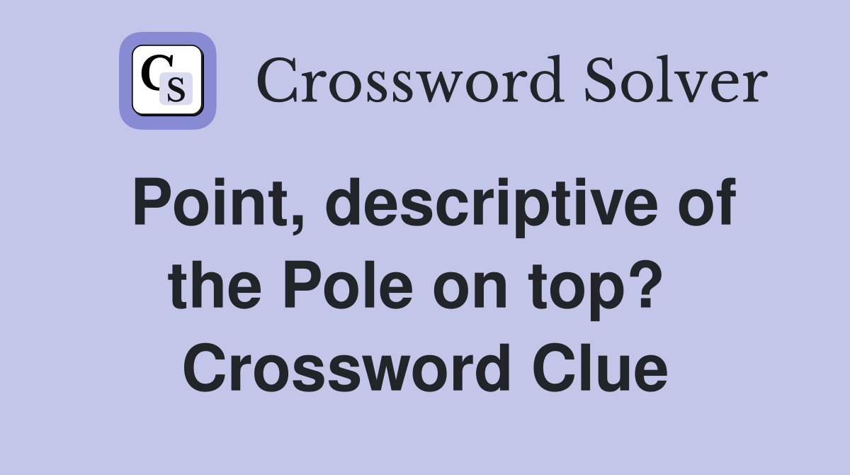Point, descriptive of the Pole on top?  Crossword Clue