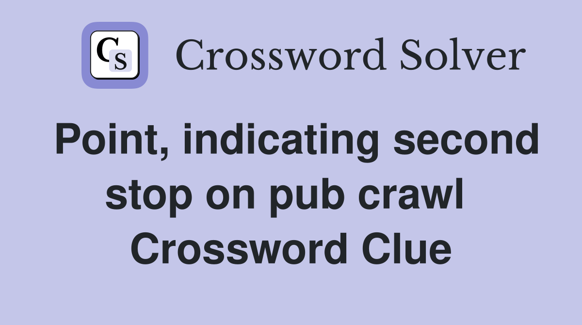 Point, indicating second stop on pub crawl  Crossword Clue