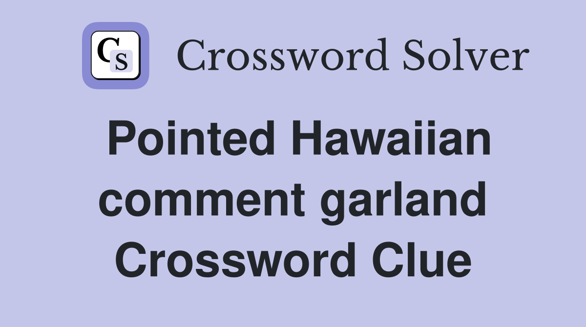 Pointed Hawaiian comment garland Crossword Clue