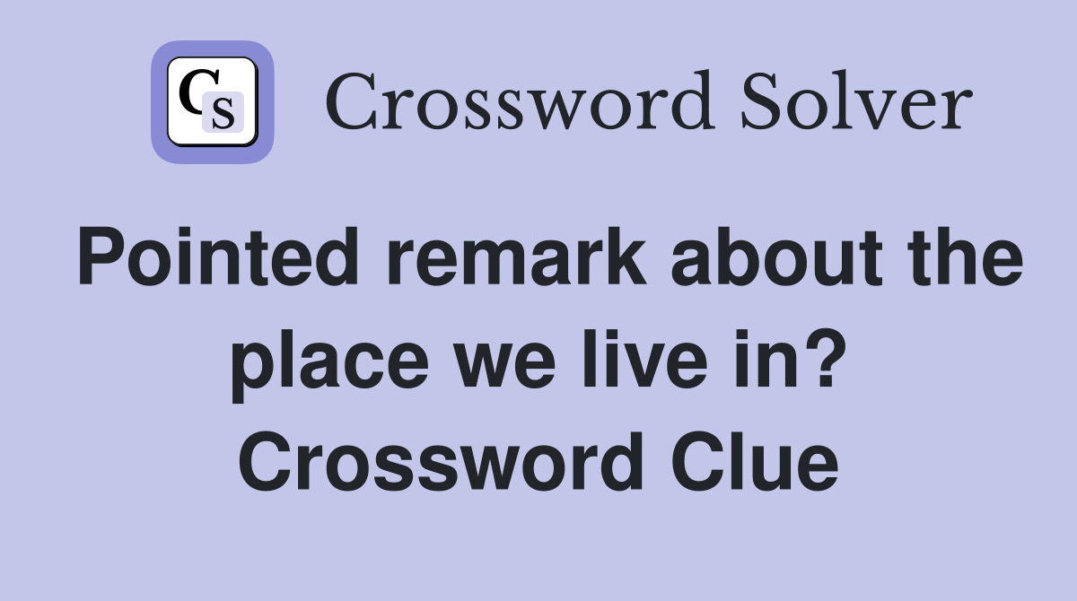 Pointed remark about the place we live in? Crossword Clue