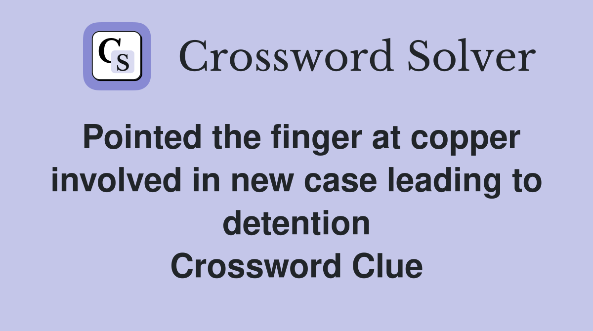 Pointed the finger at copper involved in new case leading to detention Crossword Clue