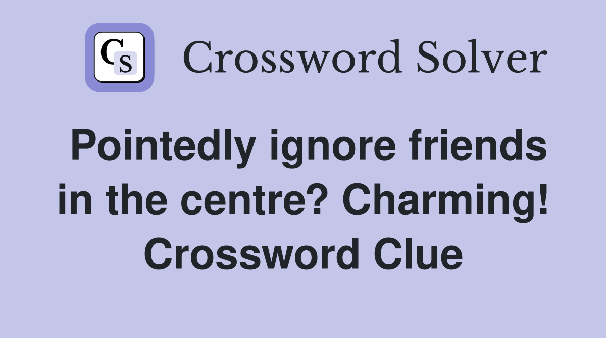 Pointedly ignore friends in the centre? Charming! Crossword Clue