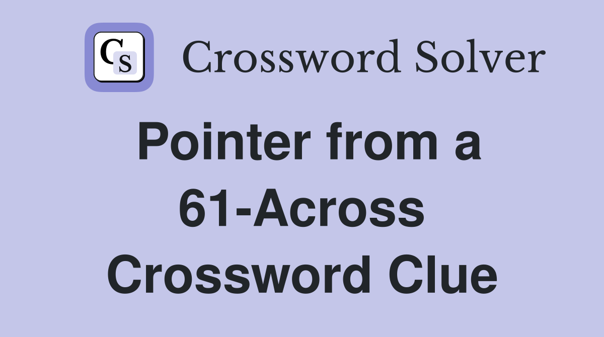 Pointer from a 61-Across Crossword Clue