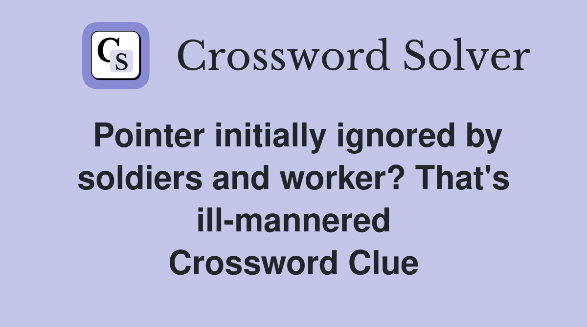 Pointer initially ignored by soldiers and worker? That's ill-mannered Crossword Clue