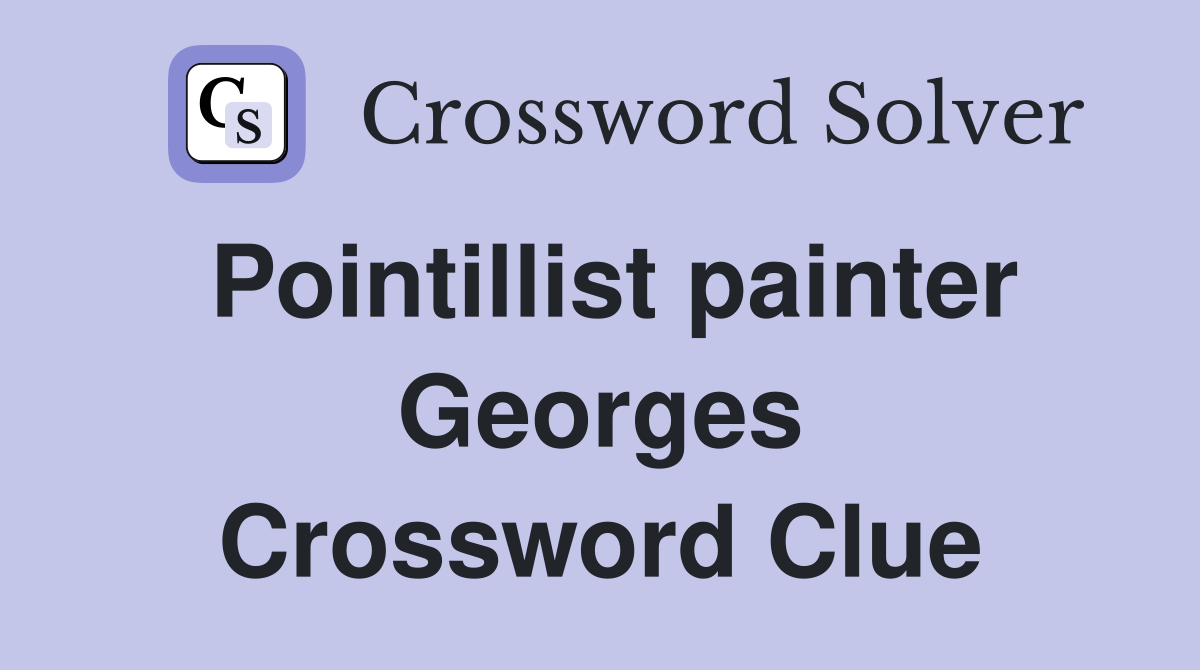 Pointillist painter Georges Crossword Clue