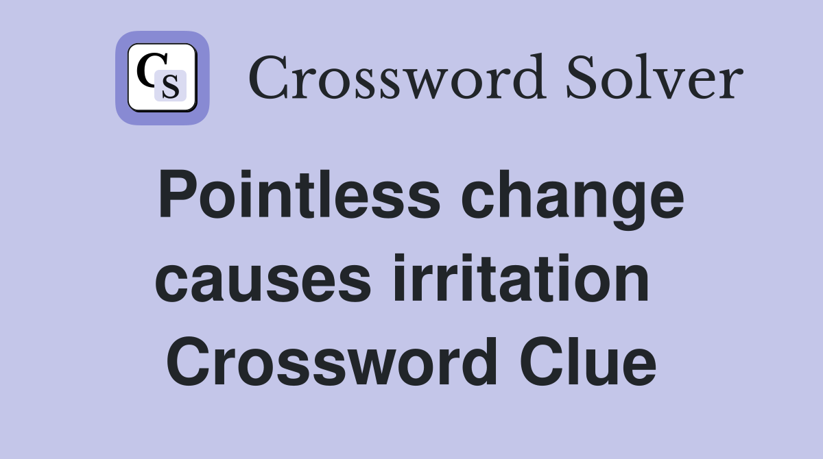 Pointless change causes irritation  Crossword Clue