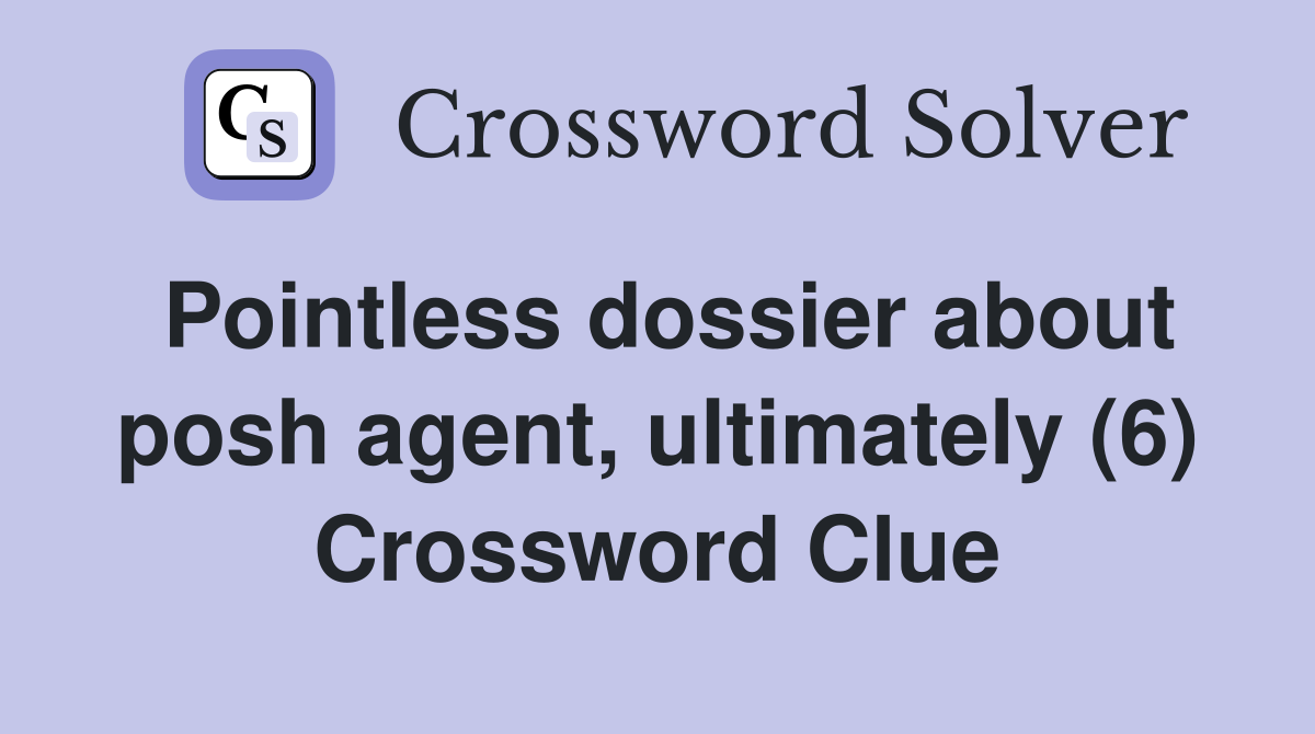 Pointless dossier about posh agent, ultimately (6) Crossword Clue