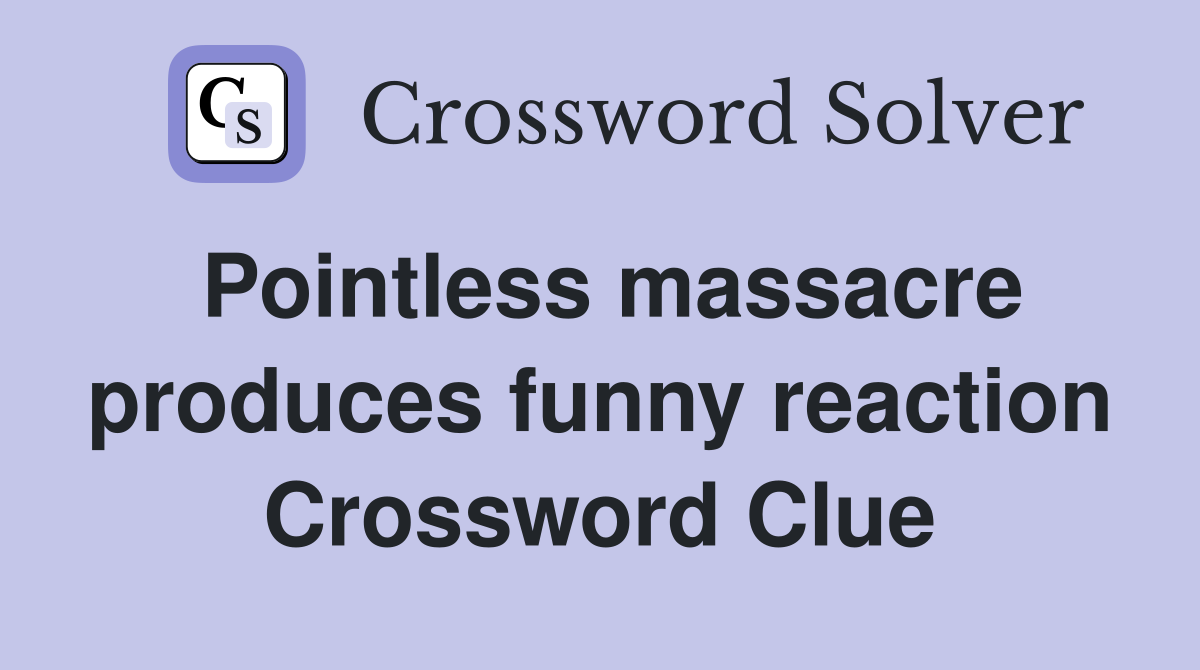 Pointless massacre produces funny reaction Crossword Clue