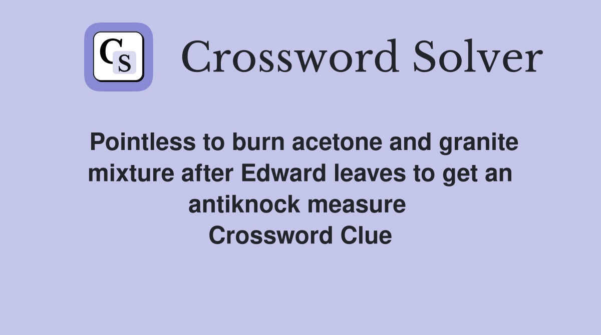 Pointless to burn acetone and granite mixture after Edward leaves to get an antiknock measure  Crossword Clue