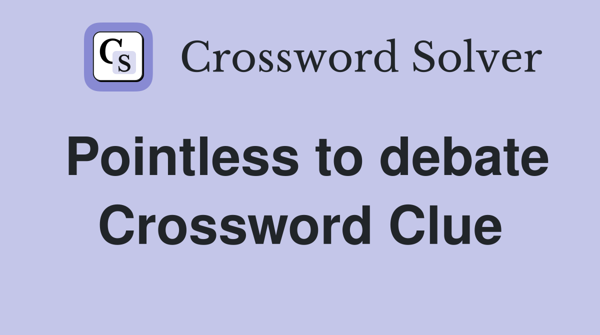 Pointless to debate Crossword Clue
