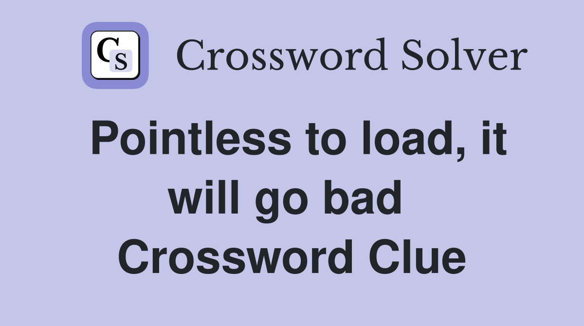 Pointless to load, it will go bad  Crossword Clue