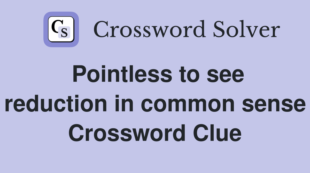 Pointless to see reduction in common sense Crossword Clue