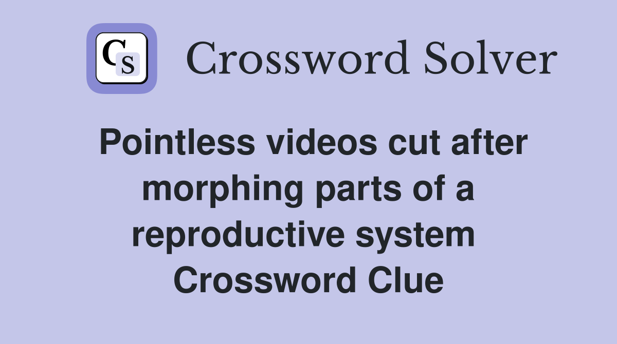 Pointless videos cut after morphing parts of a reproductive system  Crossword Clue