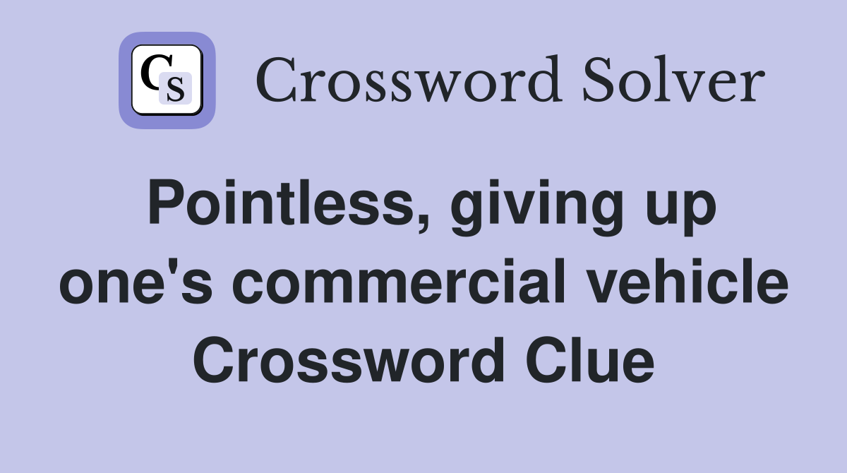 Pointless, giving up one's commercial vehicle Crossword Clue