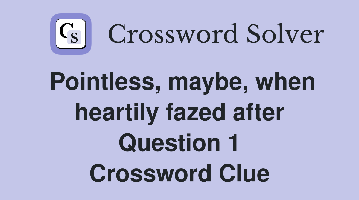 Pointless, maybe, when heartily fazed after Question 1 Crossword Clue