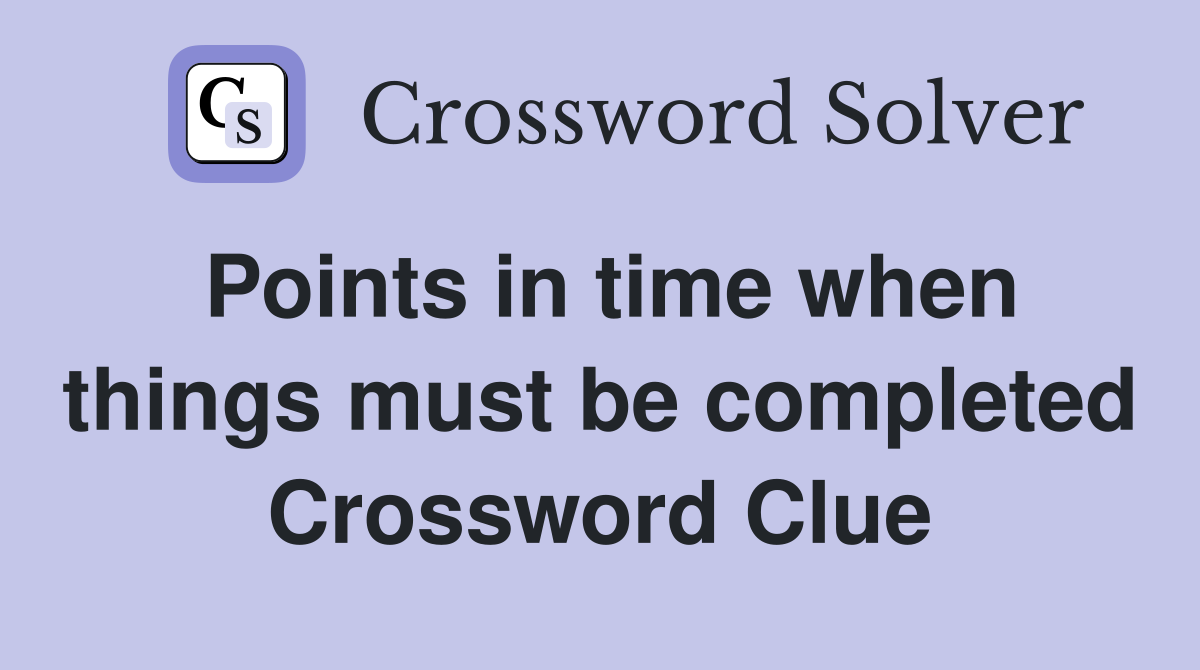 Points in time when things must be completed Crossword Clue