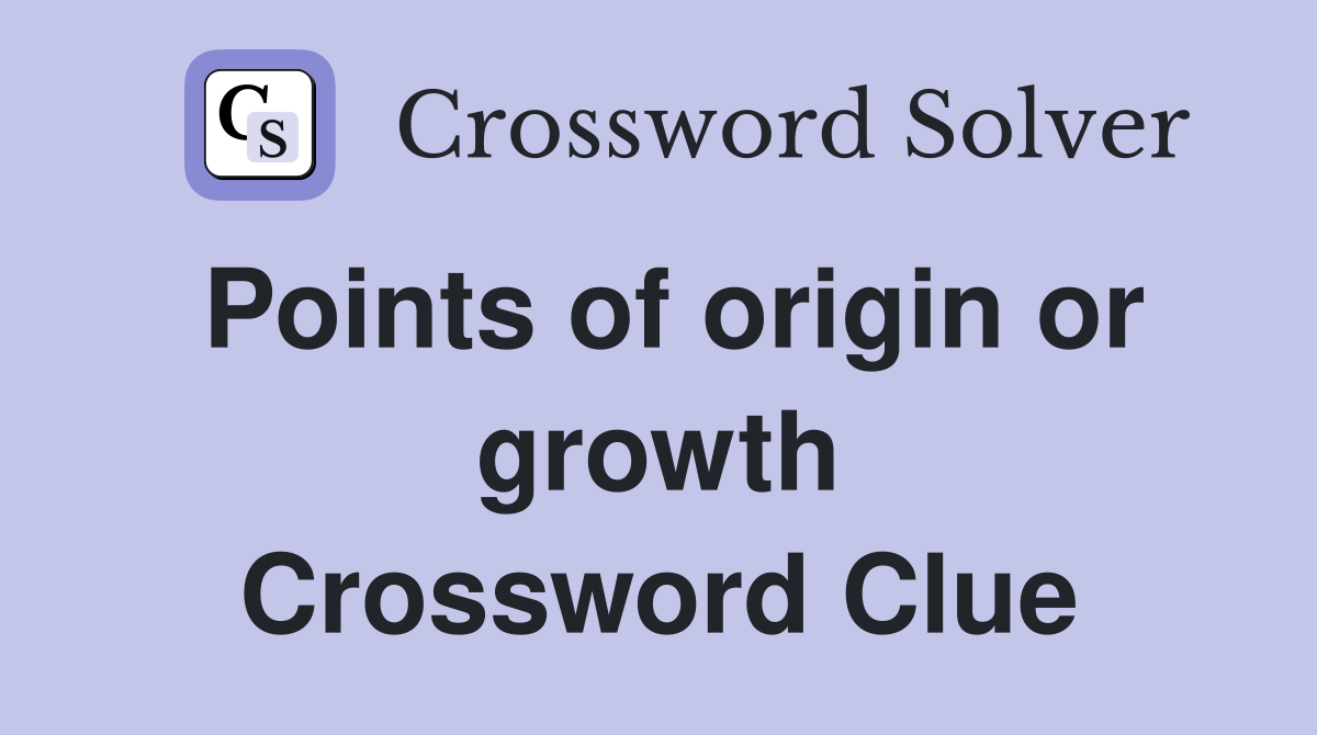 Points of origin or growth Crossword Clue