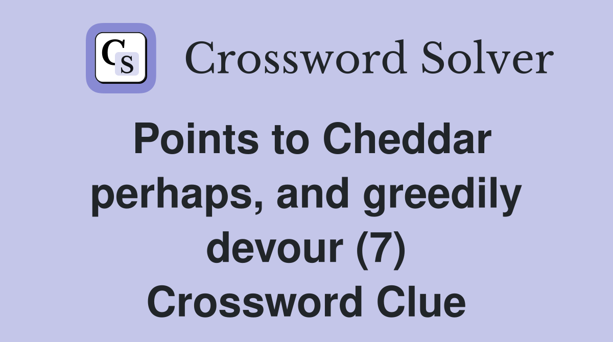 Points to Cheddar perhaps, and greedily devour (7) Crossword Clue