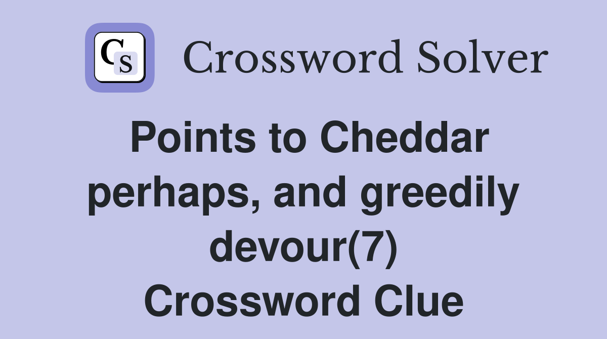 Points to Cheddar perhaps, and greedily devour(7) Crossword Clue