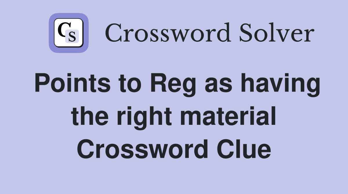 Points to Reg as having the right material Crossword Clue