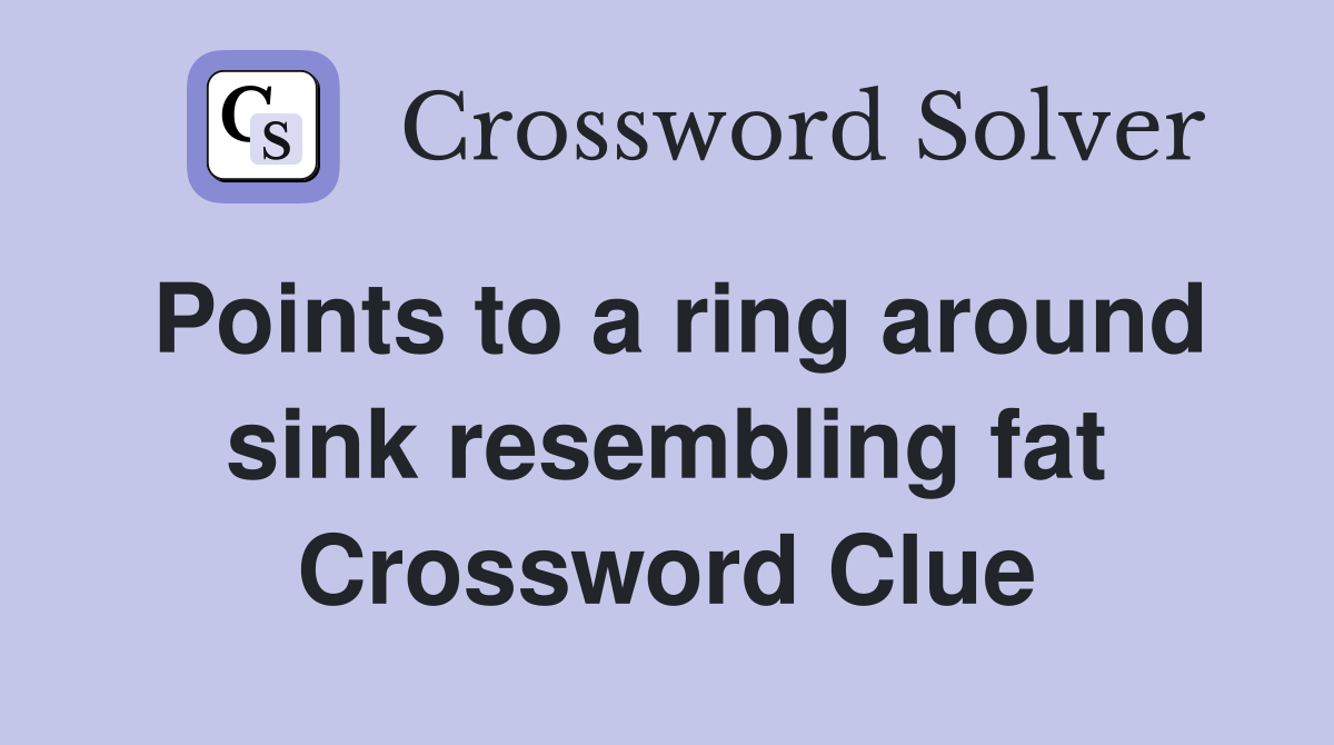 Points to a ring around sink resembling fat Crossword Clue