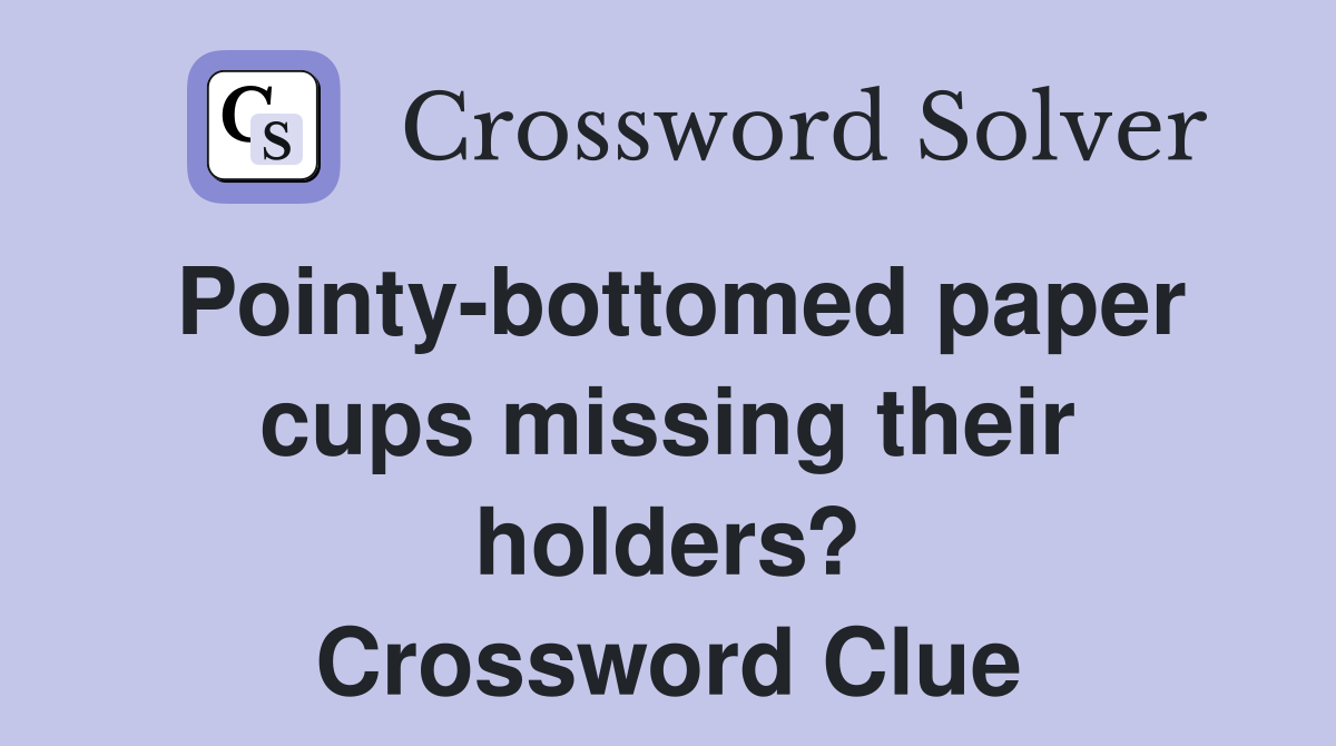Pointy-bottomed paper cups missing their holders? Crossword Clue