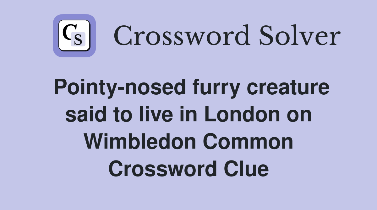 Pointy-nosed furry creature said to live in London on Wimbledon Common Crossword Clue