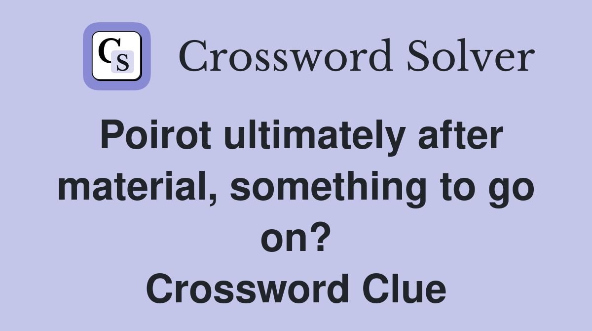 Poirot ultimately after material, something to go on? Crossword Clue