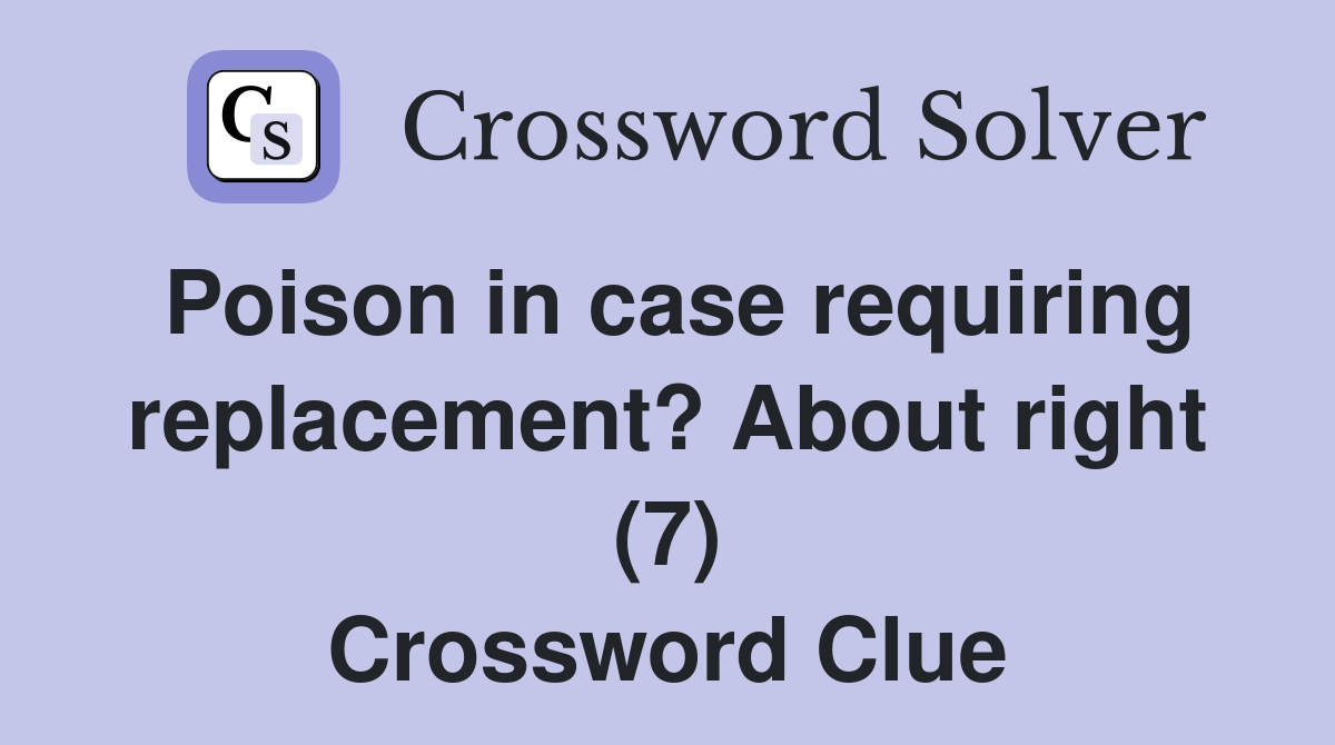 Poison in case requiring replacement? About right (7) Crossword Clue