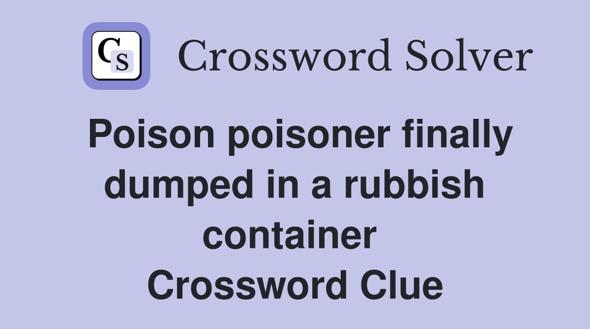 Poison poisoner finally dumped in a rubbish container  Crossword Clue