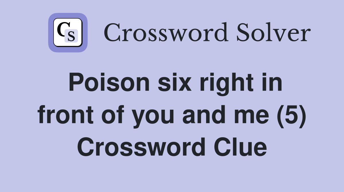Poison six right in front of you and me (5) Crossword Clue