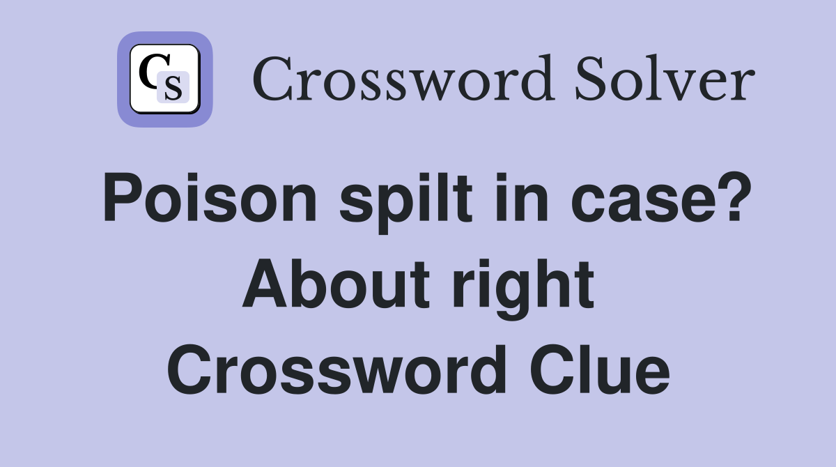 Poison spilt in case? About right Crossword Clue