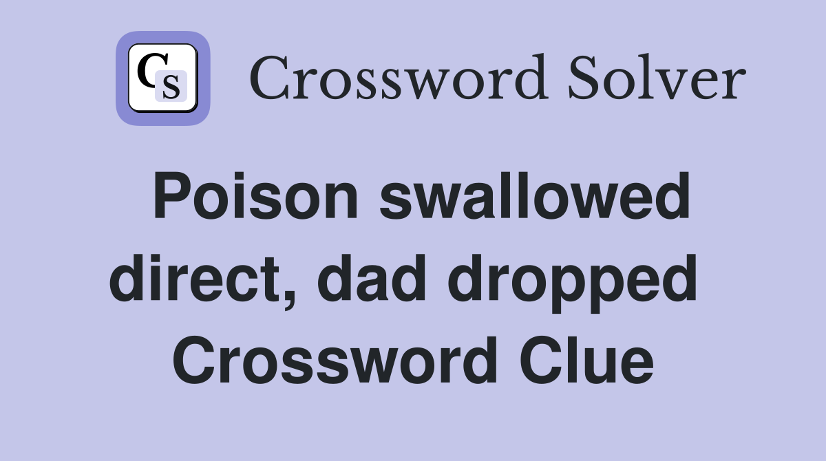 Poison swallowed direct, dad dropped  Crossword Clue