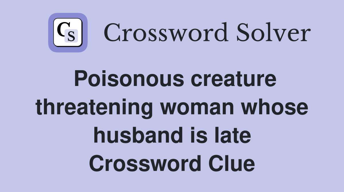 Poisonous creature threatening woman whose husband is late Crossword Clue